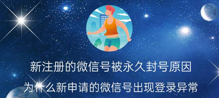 新注册的微信号被永久封号原因 为什么新申请的微信号出现登录异常？